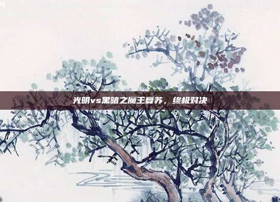 光明vs黑暗之魔王复苏,终极对决