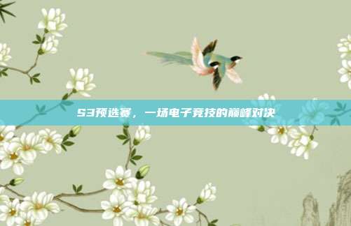 S3预选赛,一场电子竞技的巅峰对决