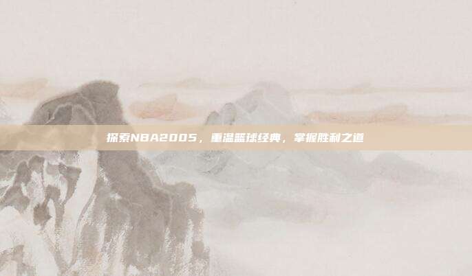 探索NBA2005,重温篮球经典,掌握胜利之道