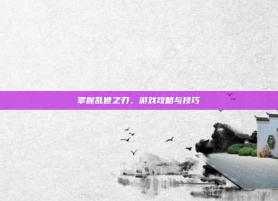 掌握乱世之刃,游戏攻略与技巧
