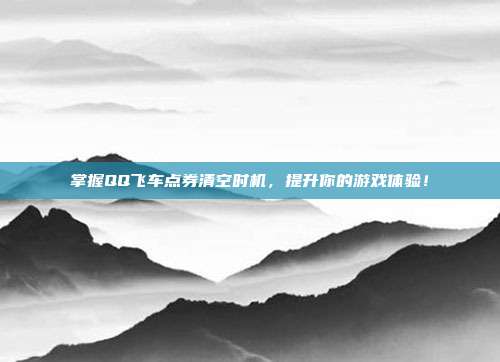 掌握QQ飞车点券清空时机,提升你的游戏体验!
