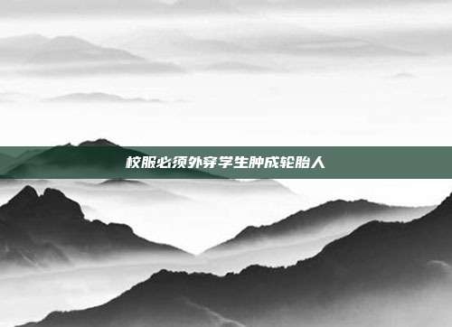 校服必须外穿学生肿成轮胎人