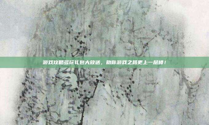 游戏攻略多玩礼包大放送,助你游戏之路更上一层楼!