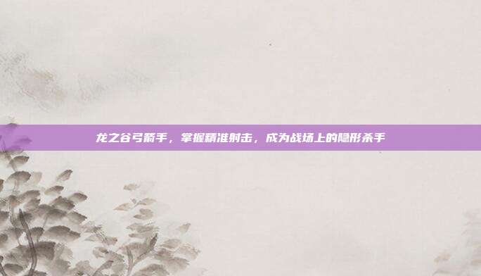 龙之谷弓箭手,掌握精准射击,成为战场上的隐形杀手
