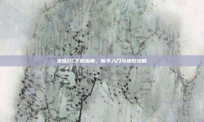 龙珠OL下载指南,新手入门与进阶攻略
