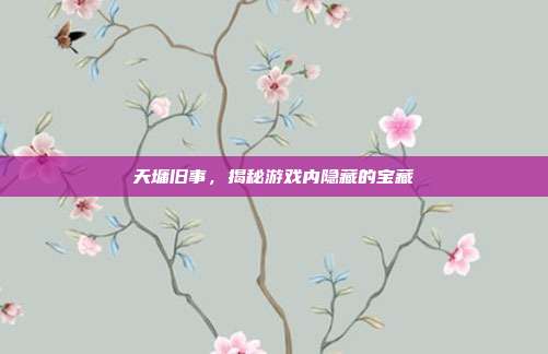 天墉旧事,揭秘游戏内隐藏的宝藏