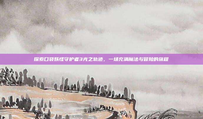 探索口袋妖怪守护者3光之轨迹,一场充满魔法与冒险的旅程