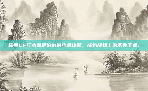 掌握CF红水晶尼泊尔的终极攻略,成为战场上的不败王者!