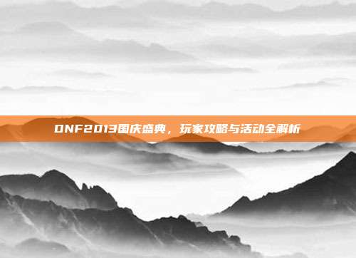 DNF2013国庆盛典,玩家攻略与活动全解析