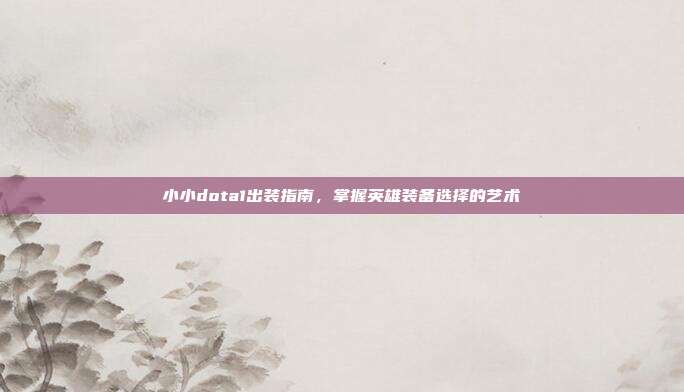 小小dota1出装指南,掌握英雄装备选择的艺术