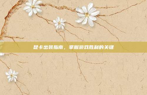昆卡出装指南,掌握游戏胜利的关键