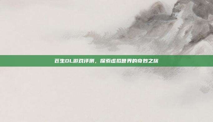 苍生OL游戏评测，探索虚拟世界的奇妙之旅