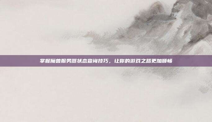 掌握魔兽服务器状态查询技巧,让你的游戏之路更加顺畅