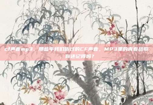 cf声音mp3，那些年我们听过的CF声音，MP3里的青春战歌，你还记得吗？