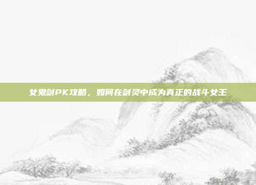 女鬼剑PK攻略,如何在剑灵中成为真正的战斗女王