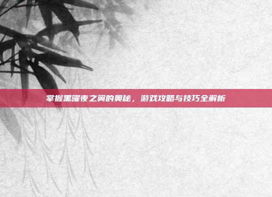 掌握黑曜夜之翼的奥秘,游戏攻略与技巧全解析
