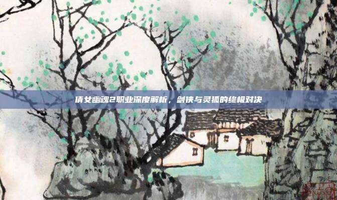 倩女幽魂2职业深度解析,剑侠与灵狐的终极对决