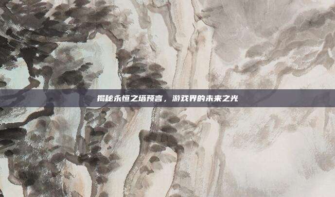 揭秘永恒之塔预言,游戏界的未来之光