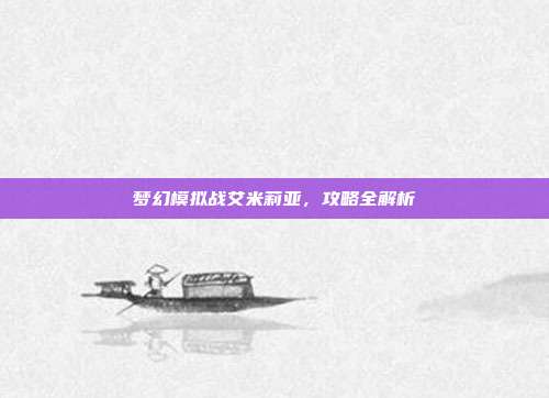 梦幻模拟战艾米莉亚,攻略全解析