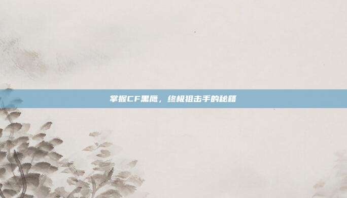 掌握CF黑鹰，终极狙击手的秘籍