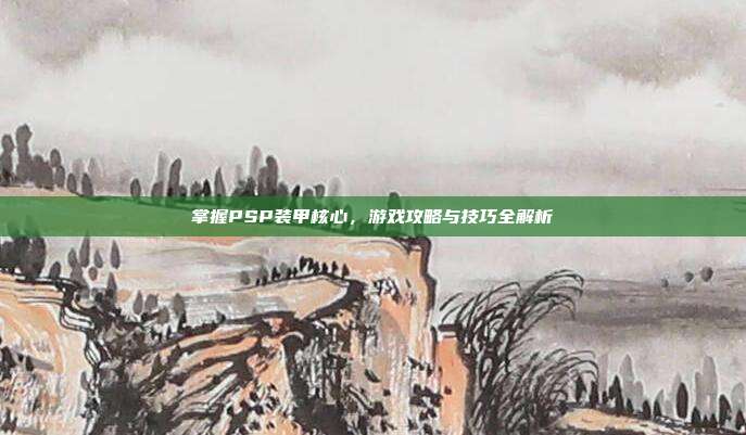 掌握PSP装甲核心,游戏攻略与技巧全解析