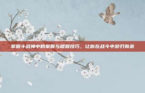 掌握斗战神中的拳猴与棍猴技巧,让你在战斗中游刃有余