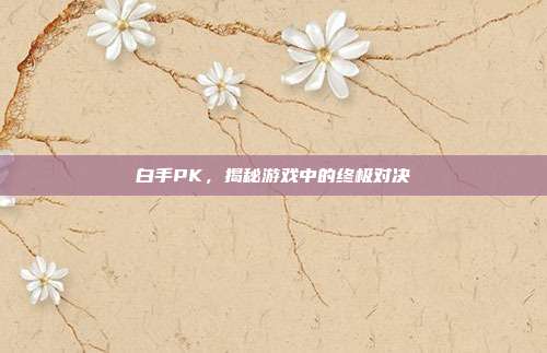 白手PK,揭秘游戏中的终极对决