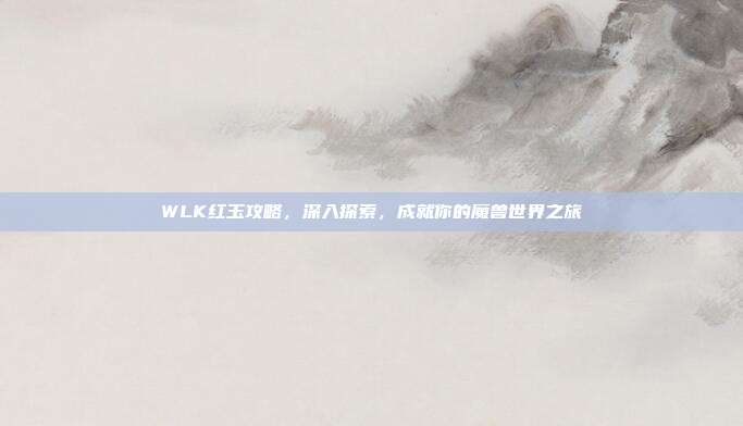 WLK红玉攻略,深入探索,成就你的魔兽世界之旅