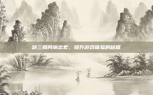 剑三和尚输出宏,提升游戏体验的秘籍