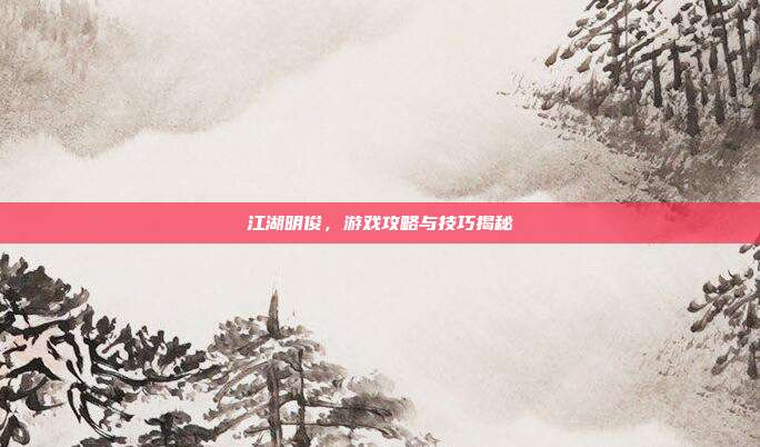 江湖明俊,游戏攻略与技巧揭秘