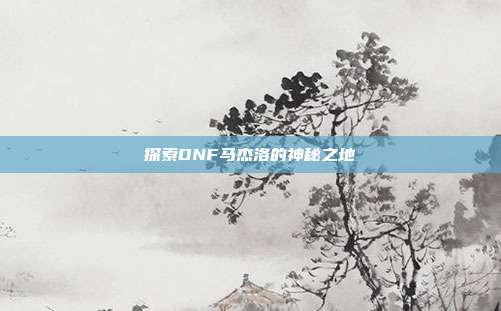 探索DNF马杰洛的神秘之地