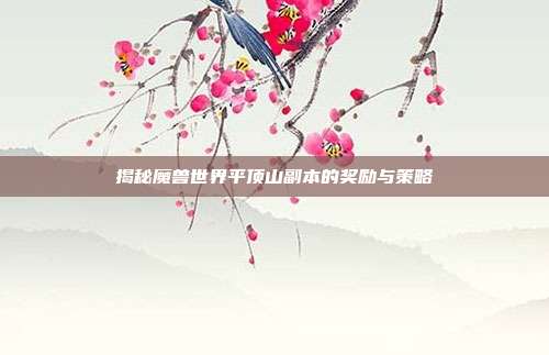 揭秘魔兽世界平顶山副本的奖励与策略