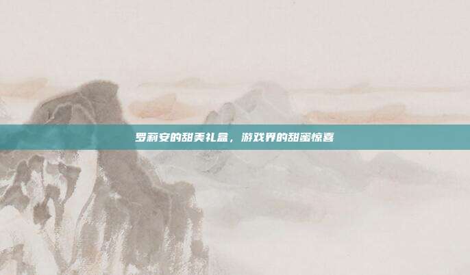 罗莉安的甜美礼盒,游戏界的甜蜜惊喜
