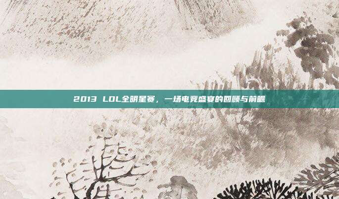 2013 LOL全明星赛,一场电竞盛宴的回顾与前瞻