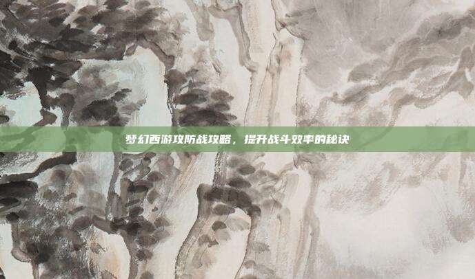 梦幻西游攻防战攻略,提升战斗效率的秘诀