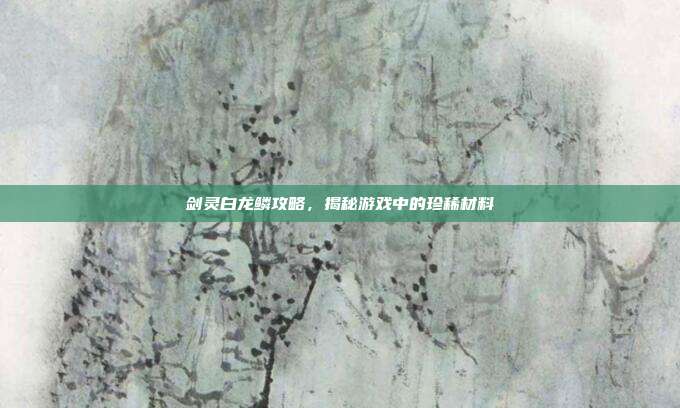 剑灵白龙鳞攻略,揭秘游戏中的珍稀材料