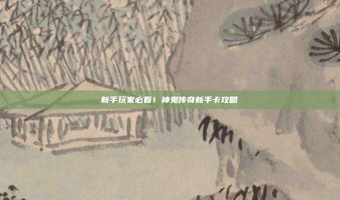 新手玩家必看!神鬼传奇新手卡攻略