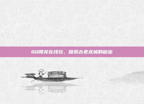 QQ降龙在线玩,探索古老龙城的秘密