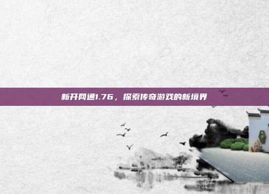 新开网通1.76,探索传奇游戏的新境界