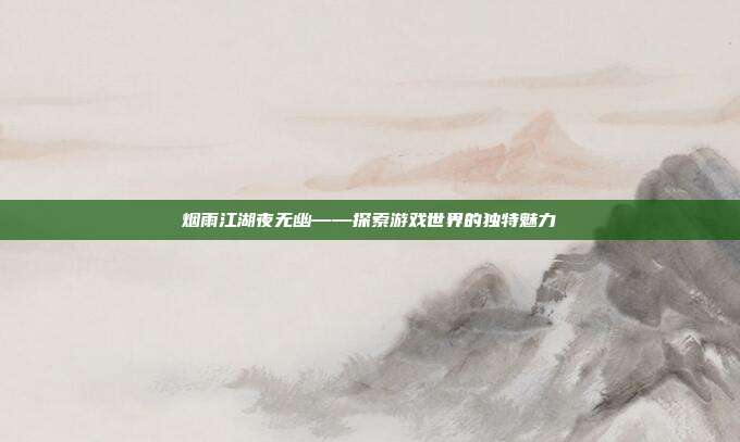 烟雨江湖夜无幽——探索游戏世界的独特魅力