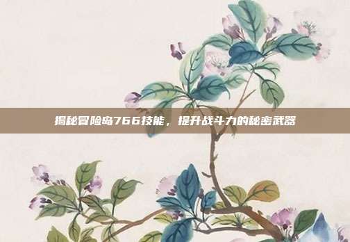 揭秘冒险岛766技能,提升战斗力的秘密武器