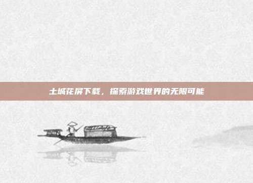 土城花屏下载,探索游戏世界的无限可能