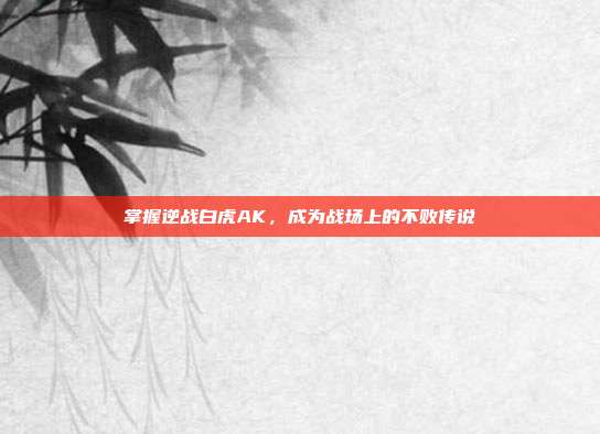 掌握逆战白虎AK,成为战场上的不败传说