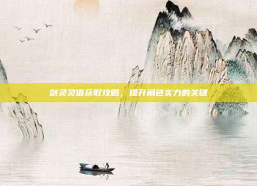 剑灵灵值获取攻略,提升角色实力的关键