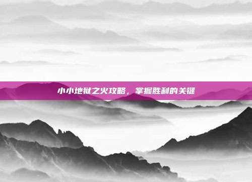 小小地狱之火攻略,掌握胜利的关键