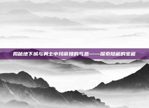 揭秘地下城与勇士中玛蒂娅的气息——探索隐藏的宝藏
