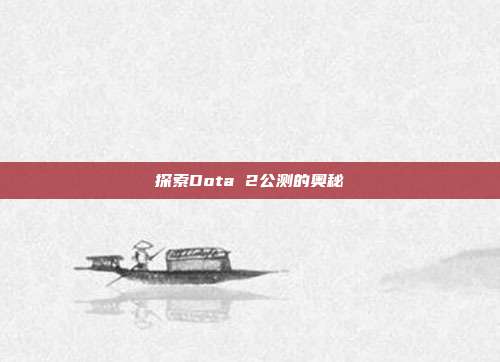 探索Dota 2公测的奥秘