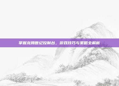 掌握龙腾世纪控制台,游戏技巧与策略全解析