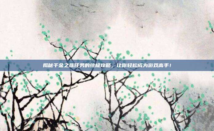 揭秘千金之珠任务的终极攻略,让你轻松成为游戏高手!
