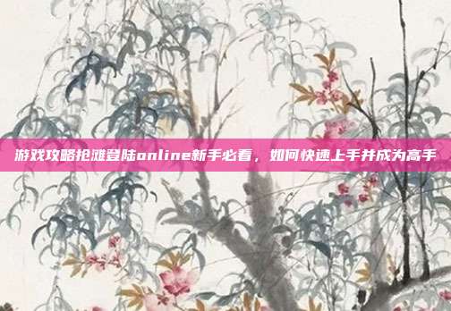游戏攻略抢滩登陆online新手必看,如何快速上手并成为高手